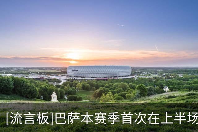 [流言板]巴萨本赛季首次在上半场没进球，也是首次半场落后